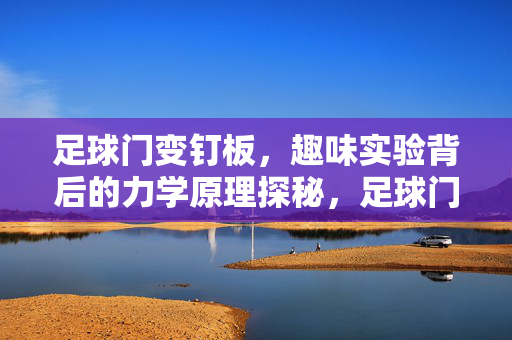 足球门变钉板，趣味实验背后的力学原理探秘，足球门变钉板，趣味实验背后的力学原理探秘