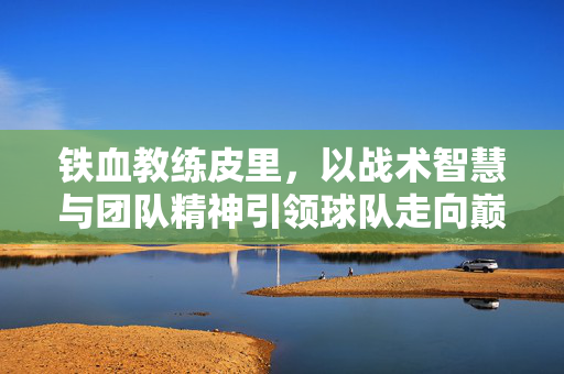铁血教练皮里，以战术智慧与团队精神引领球队走向巅峰，铁血教练皮里，战术智慧与团队精神铸就球队巅峰