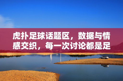 虎扑足球话题区，数据与情感交织，每一次讨论都是足球的共鸣，虎扑足球话题区，数据与情感交织，每一次讨论都是足球的共鸣