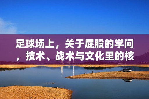 足球场上，关于屁股的学问，技术、战术与文化里的核心，足球场上关于屁股的学问，技术、战术与文化核心解析
