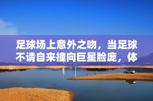 足球场上意外之吻，当足球不请自来撞向巨星脸庞，体育的智慧与应对，足球场上意外之吻，当不请自来的足球撞向巨星脸庞，体育的智慧与应对
