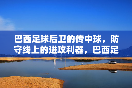 巴西足球后卫的传中球，防守线上的进攻利器，巴西足球后卫的传中球，防守线上的进攻利器