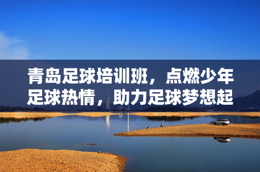 青岛足球培训班，点燃少年足球热情，助力足球梦想起航，青岛足球培训班，点燃少年足球热情，助力足球梦想起航