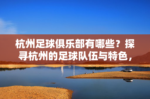 杭州足球俱乐部有哪些？探寻杭州的足球队伍与特色，杭州足球俱乐部有哪些？探寻杭州的足球队伍与特色