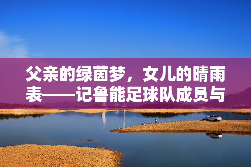 父亲的绿茵梦，女儿的晴雨表——记鲁能足球队成员与女儿的成长故事