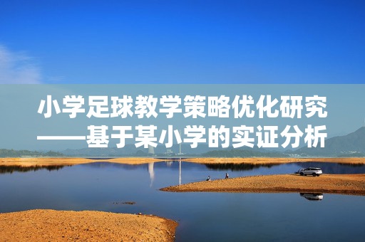 小学足球教学策略优化研究——基于某小学的实证分析，小学足球教学策略优化研究——基于某小学的实证分析