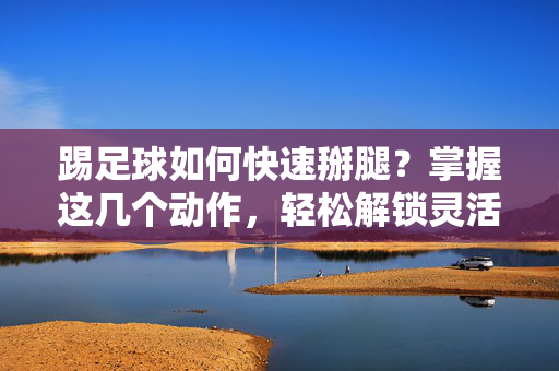 踢足球如何快速掰腿？掌握这几个动作，轻松解锁灵活髋关节！踢足球如何快速掰腿？掌握这几个动作，轻松解锁灵活髋关节！