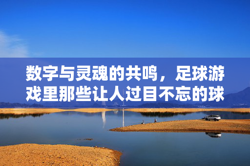 数字与灵魂的共鸣，足球游戏里那些让人过目不忘的球员名称故事，数字与灵魂的共鸣，足球游戏里那些让人过目不忘的球员名称故事
