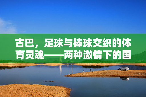 古巴，足球与棒球交织的体育灵魂——两种激情下的国族记忆，古巴，足球与棒球交织的体育灵魂——两种激情下的国族记忆