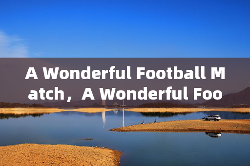A Wonderful Football Match，A Wonderful Football Match: A Thrilling and Memorable Sporting Event