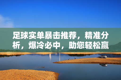 足球实单暴击推荐，精准分析，爆冷必中，助您轻松赢下每一场赛事！足球实单暴击推荐，精准分析爆冷必中，助您轻松赢下每一场赛事！