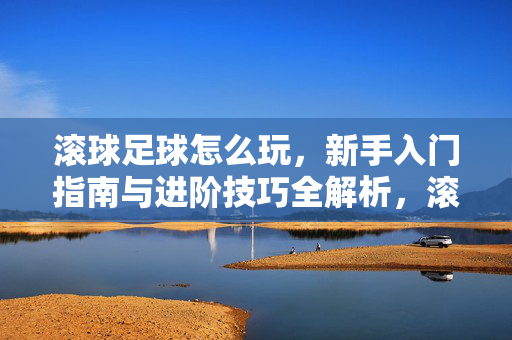 滚球足球怎么玩，新手入门指南与进阶技巧全解析，滚球足球怎么玩，新手入门指南与进阶技巧全解析