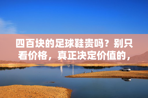 四百块的足球鞋贵吗?别只看价格,真正决定价值的,是这些看不见的成本
