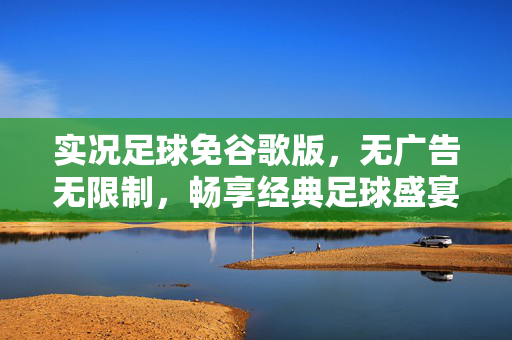 实况足球免谷歌版，无广告无限制，畅享经典足球盛宴，实况足球免谷歌无广告版，畅享经典足球盛宴