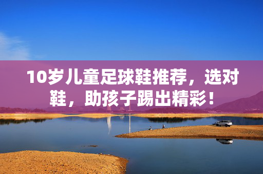 10岁儿童足球鞋推荐，选对鞋，助孩子踢出精彩！