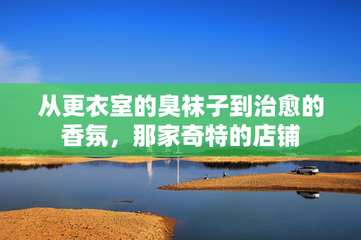 从更衣室的臭袜子到治愈的香氛，那家奇特的店铺