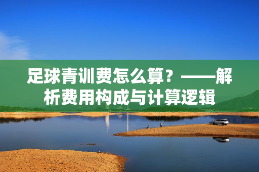 足球青训费怎么算？——解析费用构成与计算逻辑
