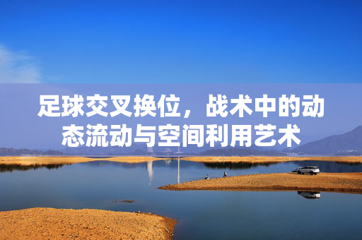 足球交叉换位，战术中的动态流动与空间利用艺术