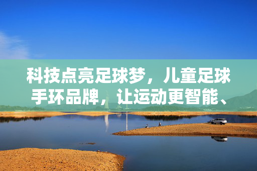 科技点亮足球梦，儿童足球手环品牌，让运动更智能、更有趣