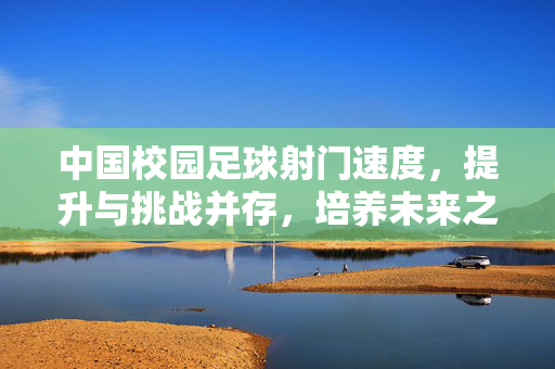 中国校园足球射门速度，提升与挑战并存，培养未来之星的速度引擎