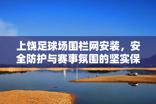 上饶足球场围栏网安装，安全防护与赛事氛围的坚实保障