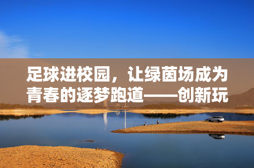 足球进校园，让绿茵场成为青春的逐梦跑道——创新玩法与活动设计指南