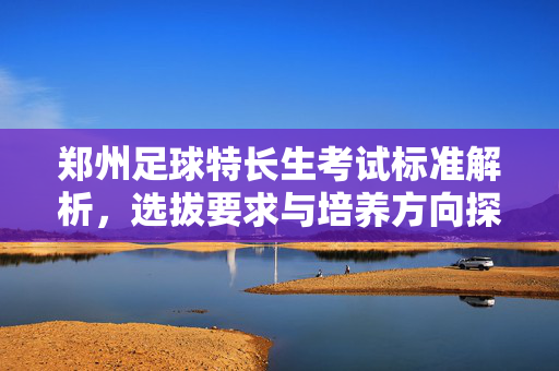 郑州足球特长生考试标准解析，选拔要求与培养方向探析