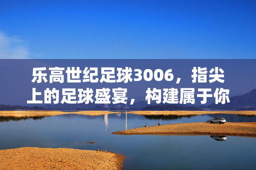 乐高世纪足球3006，指尖上的足球盛宴，构建属于你的绿茵传奇