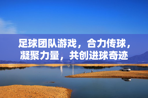 足球团队游戏，合力传球，凝聚力量，共创进球奇迹