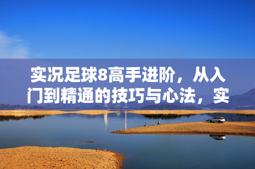 实况足球8高手进阶，从入门到精通的技巧与心法，实况足球8高手进阶，从入门到精通的技巧与心法