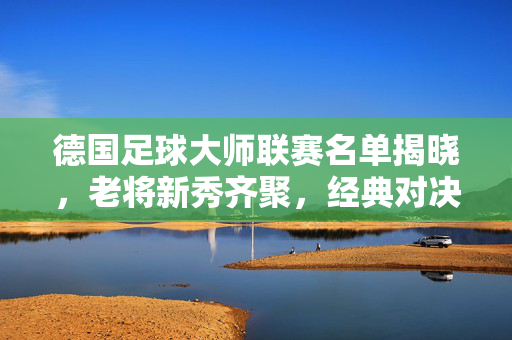德国足球大师联赛名单揭晓，老将新秀齐聚，经典对决引全球球迷关注
