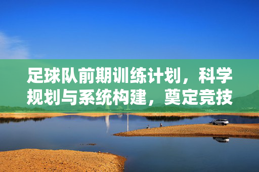 足球队前期训练计划，科学规划与系统构建，奠定竞技基础，足球队前期训练计划，科学规划与系统构建，奠定竞技基础