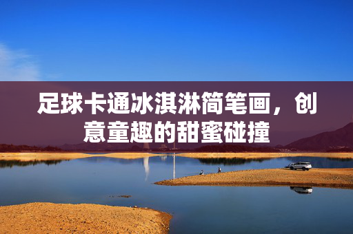 足球卡通冰淇淋简笔画，创意童趣的甜蜜碰撞