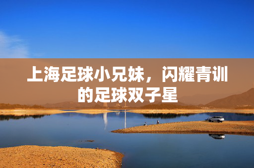 上海足球小兄妹，闪耀青训的足球双子星