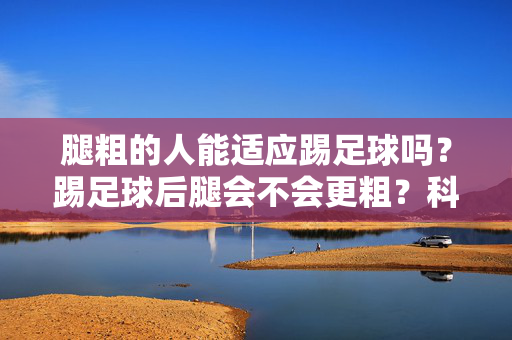 腿粗的人能适应踢足球吗？踢足球后腿会不会更粗？科学解析与实用建议