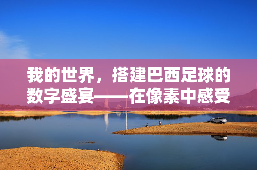 我的世界，搭建巴西足球的数字盛宴——在像素中感受桑巴的激情与荣耀