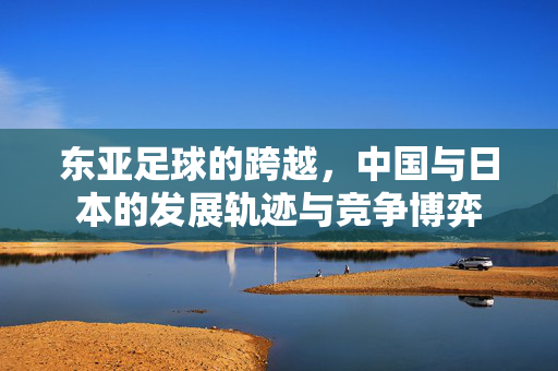 东亚足球的跨越，中国与日本的发展轨迹与竞争博弈