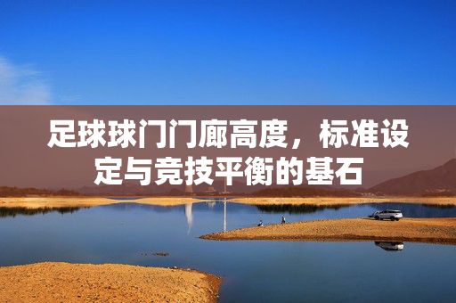 足球球门门廊高度，标准设定与竞技平衡的基石