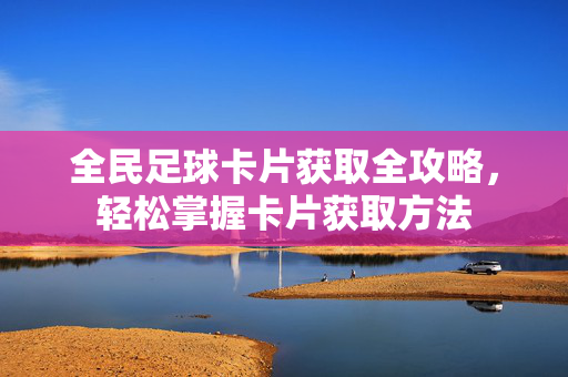 全民足球卡片获取全攻略，轻松掌握卡片获取方法