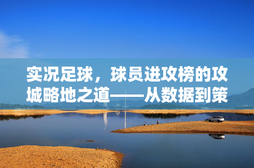 实况足球，球员进攻榜的攻城略地之道——从数据到策略的实战解析