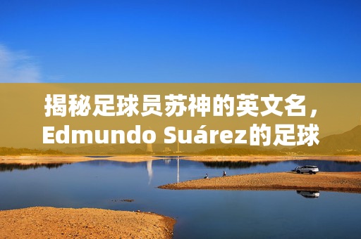 揭秘足球员苏神的英文名，Edmundo Suárez的足球传奇之路