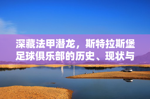 深藏法甲潜龙，斯特拉斯堡足球俱乐部的历史、现状与未来展望