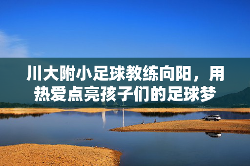 川大附小足球教练向阳，用热爱点亮孩子们的足球梦