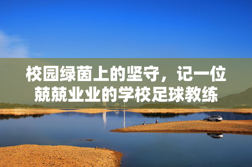 校园绿茵上的坚守，记一位兢兢业业的学校足球教练