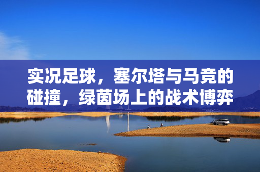 实况足球，塞尔塔与马竞的碰撞，绿茵场上的战术博弈与激情对决