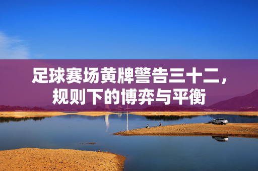 足球赛场黄牌警告三十二，规则下的博弈与平衡