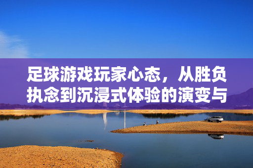 足球游戏玩家心态，从胜负执念到沉浸式体验的演变与平衡，足球游戏玩家心态，从胜负执念到沉浸式体验的演变与平衡