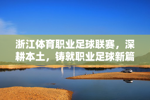 浙江体育职业足球联赛，深耕本土，铸就职业足球新篇章