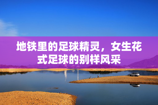 地铁里的足球精灵，女生花式足球的别样风采
