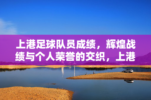 上港足球队员成绩，辉煌战绩与个人荣誉的交织，上港队，辉煌战绩与球员荣誉的交织